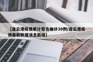 【连云港疫情累计报告确诊30例/连云港疫情最新数据消息新增】