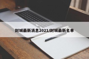 封城最新消息2021/封城最新名单
