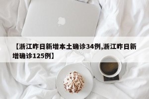 【浙江昨日新增本土确诊34例,浙江昨日新增确诊125例】