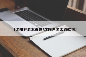 【沈阳尹老太去世/沈阳尹老太致歉信】